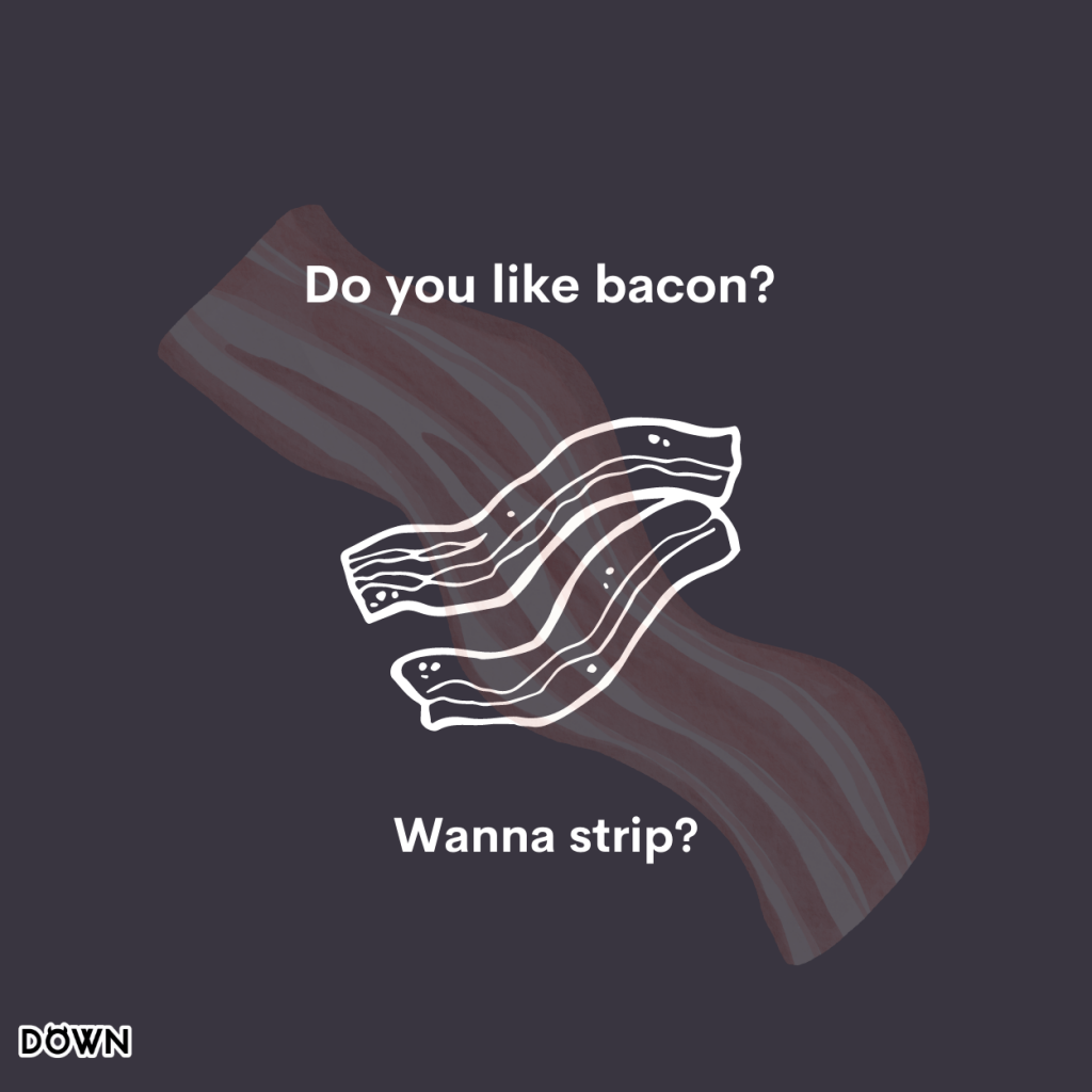 Do you like bacon? Wanna strip?