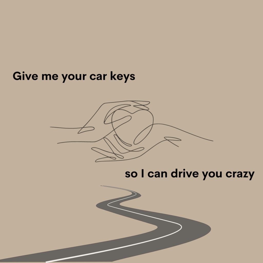 Give me your car keys so I can drive you crazy.