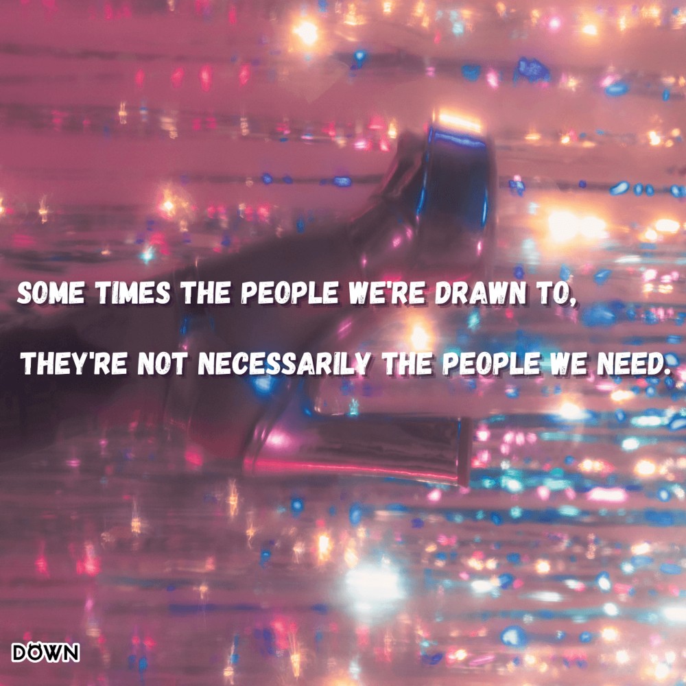 Sometimes the people we're drawn to, they're not necessarily the people we need. DOWN App