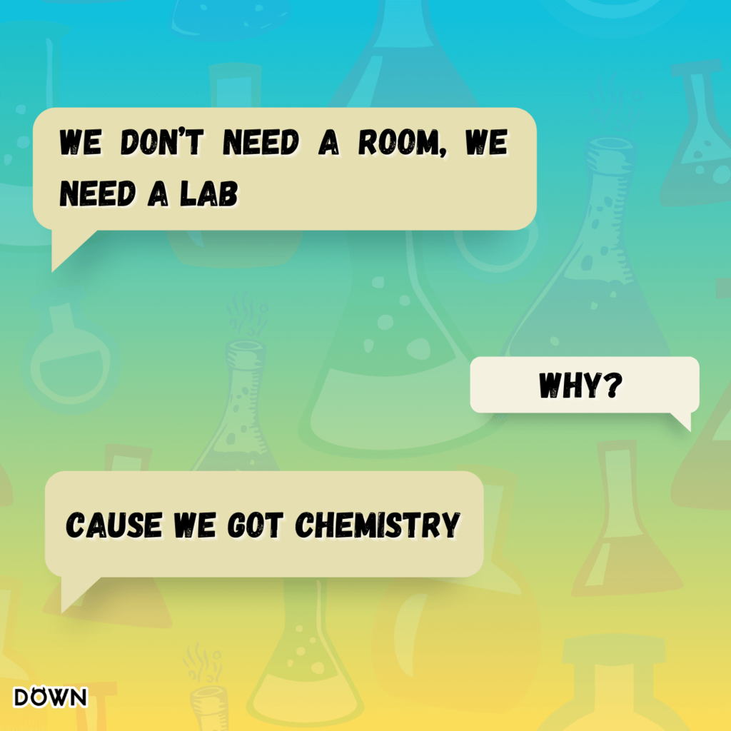 We don’t need a room, we need a lab. Why? Cause we got chemistry. DOWN App