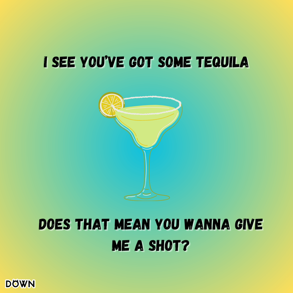 I see you’ve got some tequila. Does that mean you wanna give me a shot? DOWN App