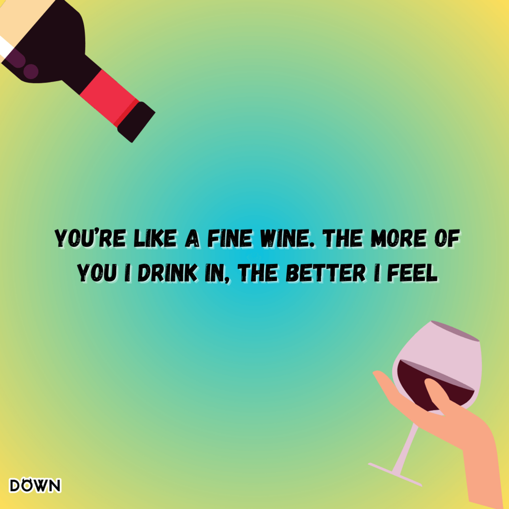 You’re like a fine wine. The more of you I drink in, the better I feel. DOWN App