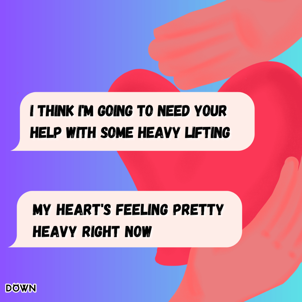 I think I'm going to need your help with some heavy lifting. My heart's feeling pretty heavy right now. DOWN App