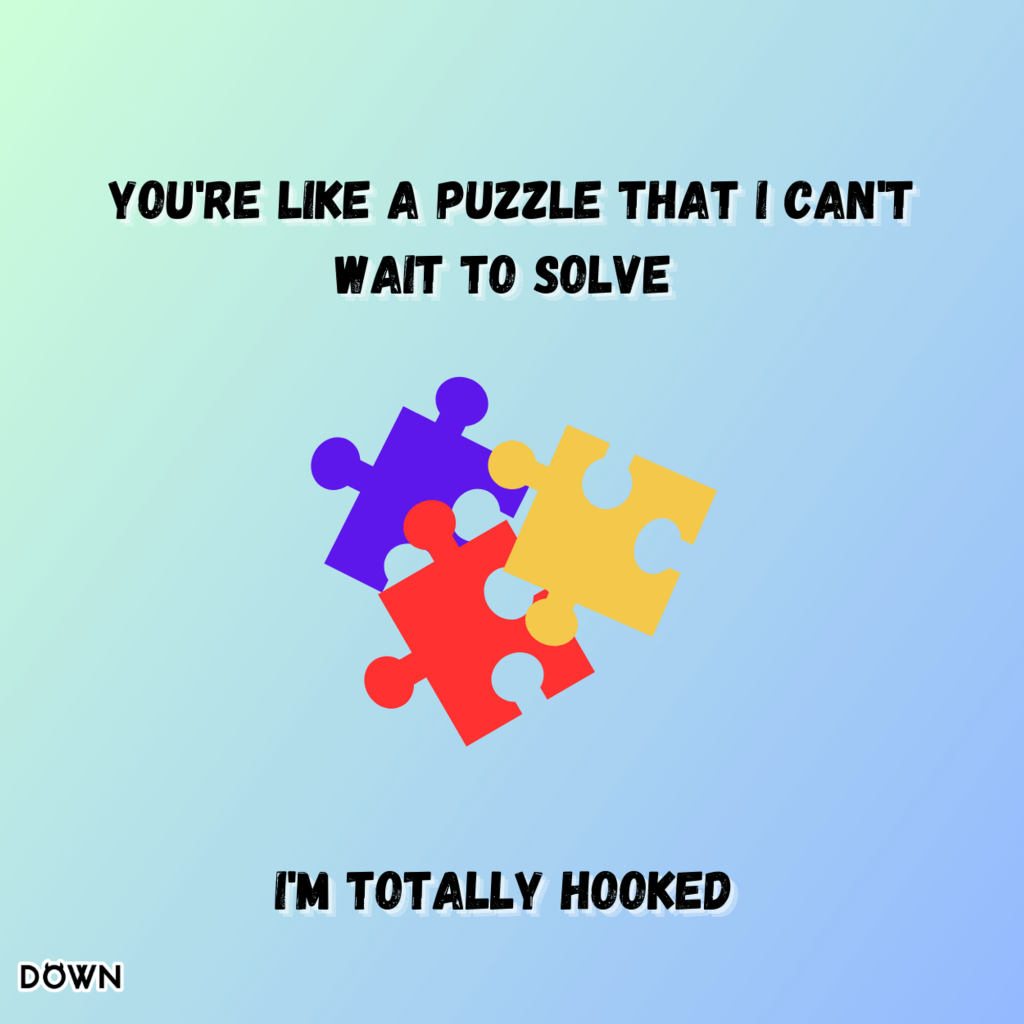 You're like a puzzle that I can't wait to solve. I'm totally hooked. DOWN App