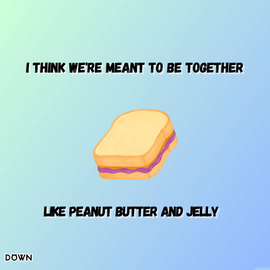 I think we're meant to be together, like peanut butter and jelly. DOWN App