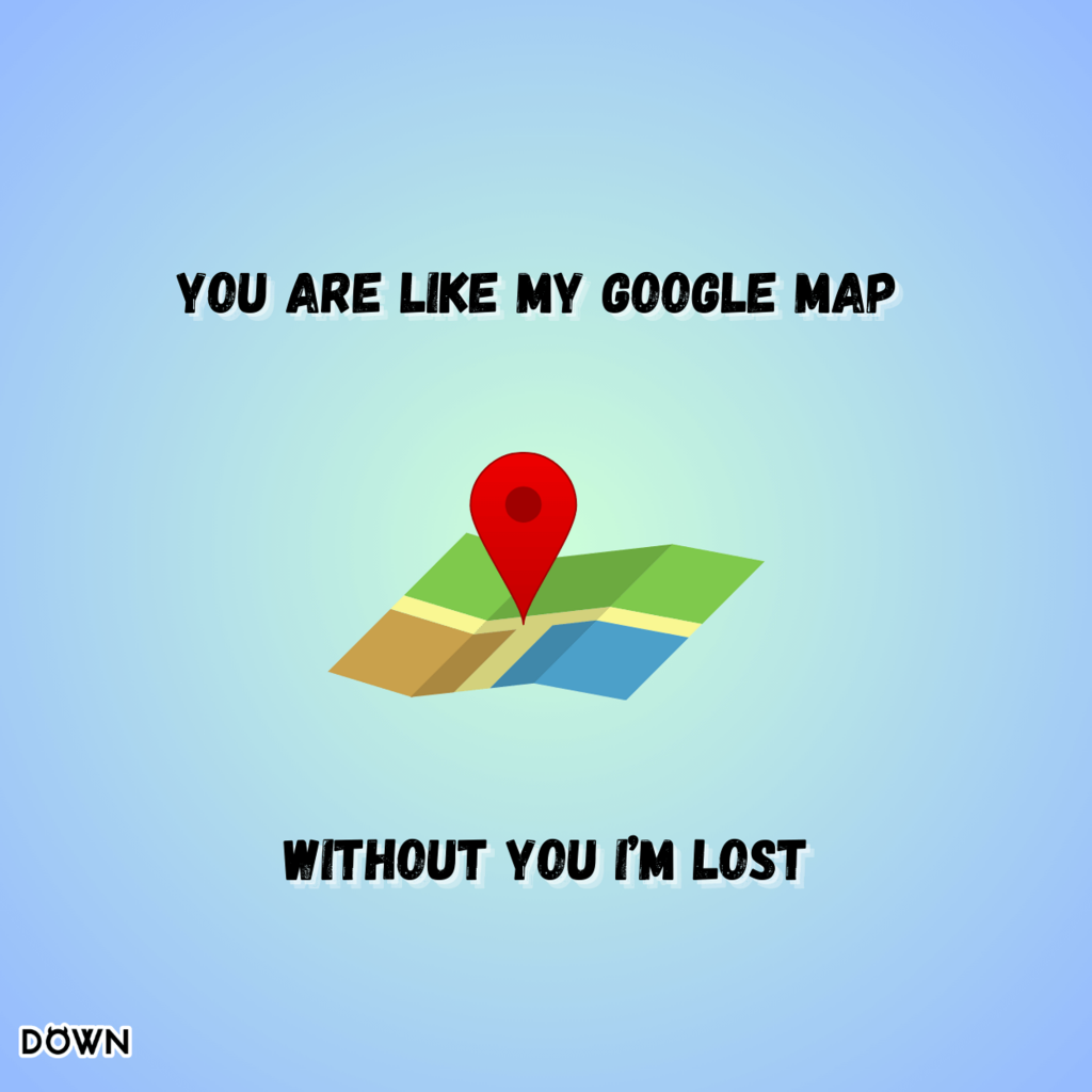 You are like my google map. Without you i’m lost. DOWN App