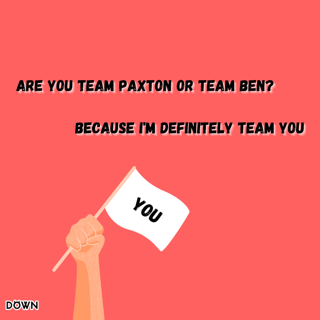 Are you Team Paxton or Team Ben? Because I'm definitely Team You. DOWN App