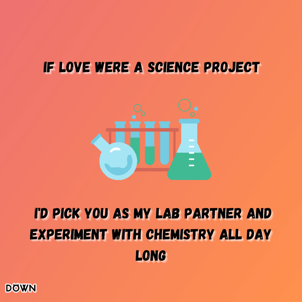 If love were a science project, I'd pick you as my lab partner and experiment with chemistry all day long. DOWN App