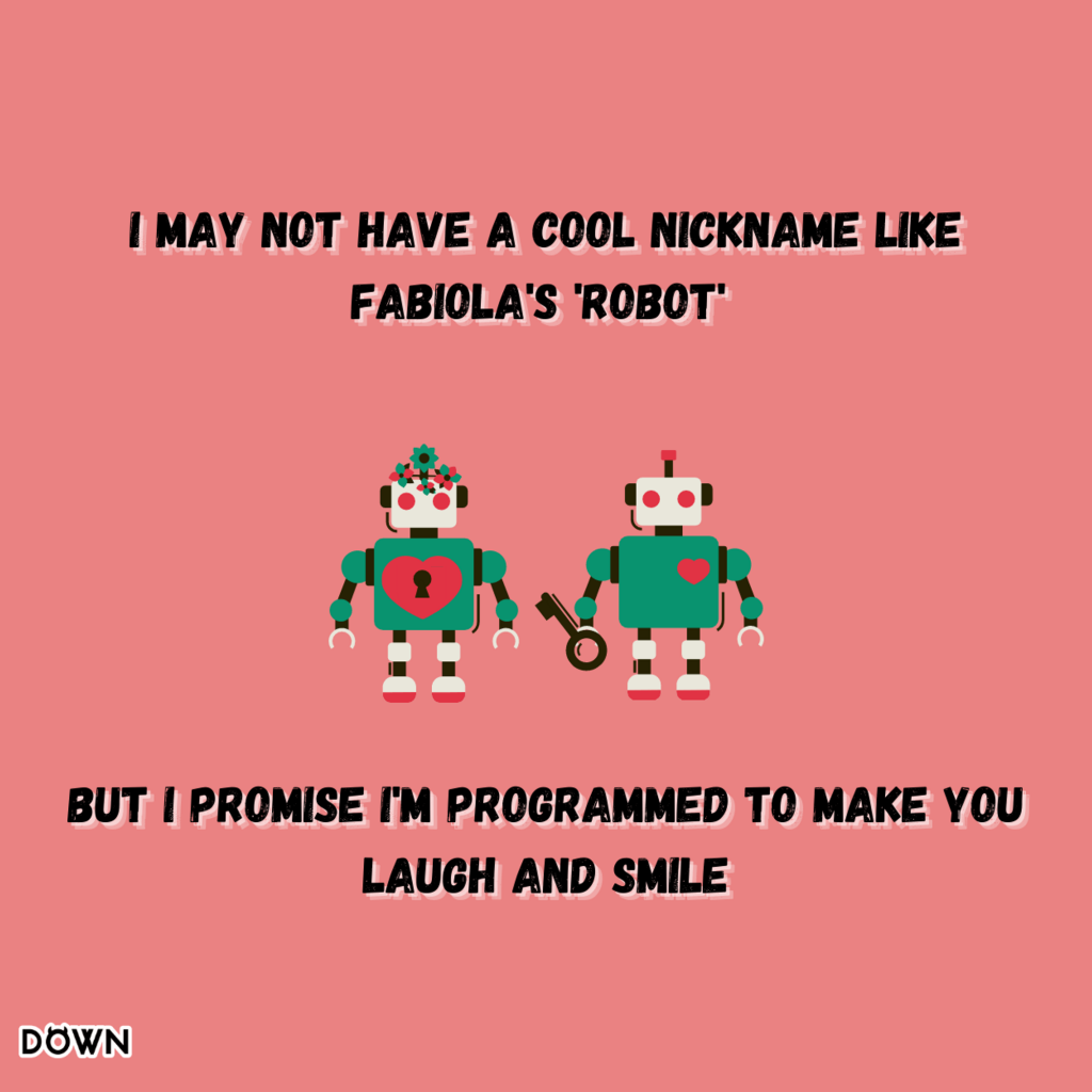 I may not have a cool nickname like Fabiola's 'Robot,' but I promise I'm programmed to make you laugh and smile. DOWN App