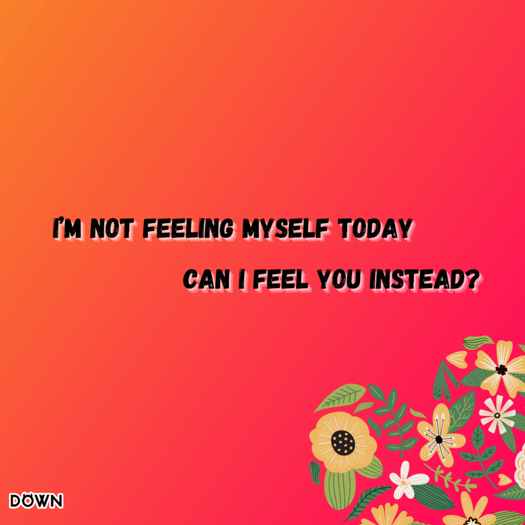 I’m not feeling myself today. Can I feel you instead? DOWN App