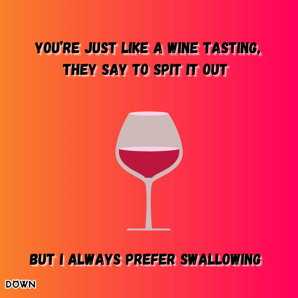 You’re just like a wine tasting. They say to spit it out, but I always prefer swallowing. DOWN App