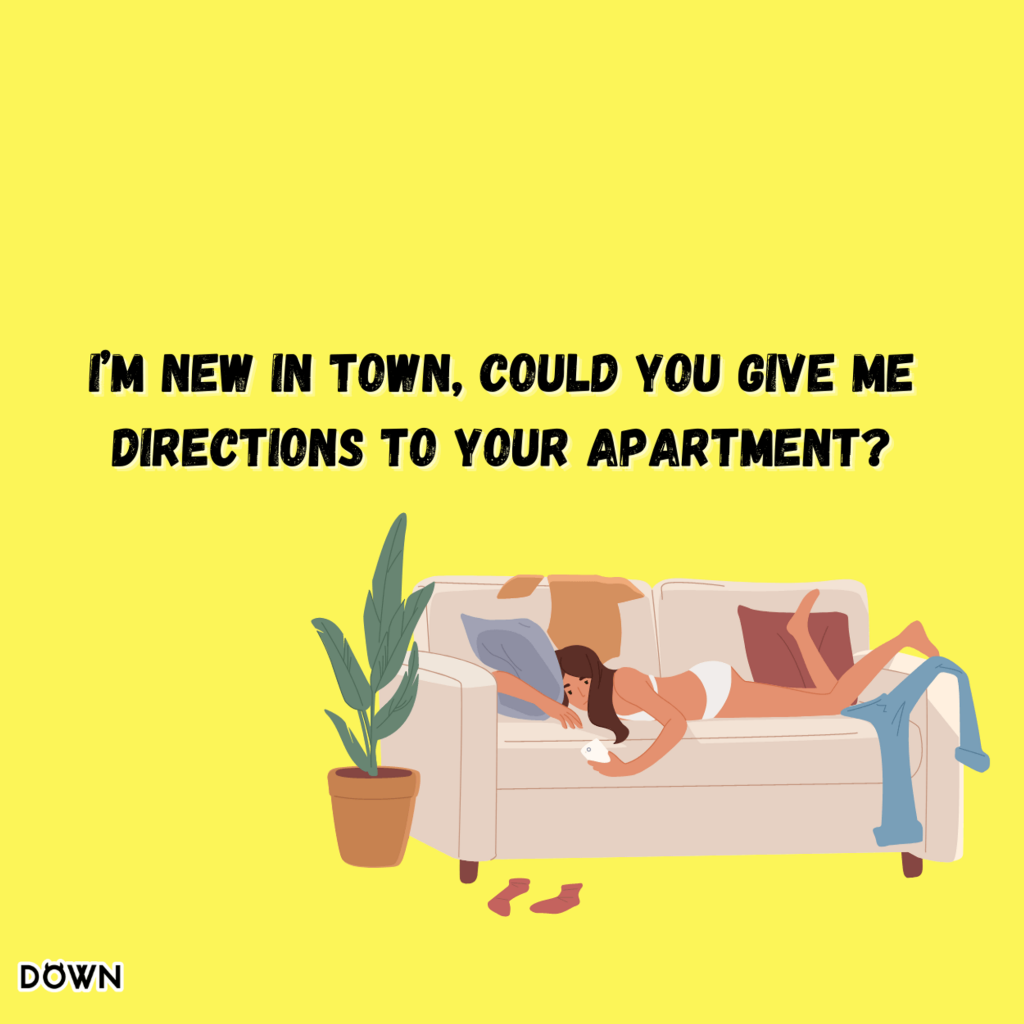 I’m new in town. Could you give me directions to your apartment? DOWN App