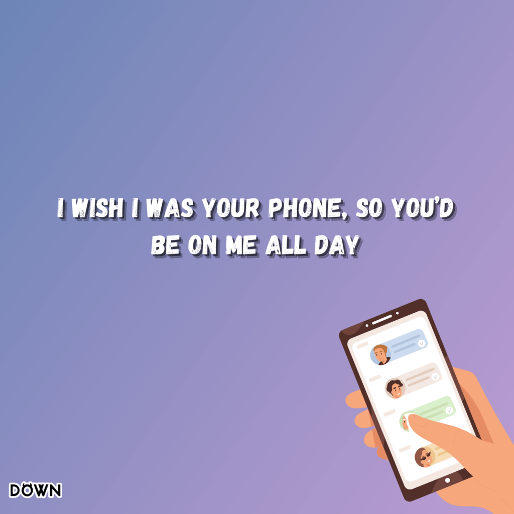 I wish I was your phone, so you’d be on me all day. DOWN App