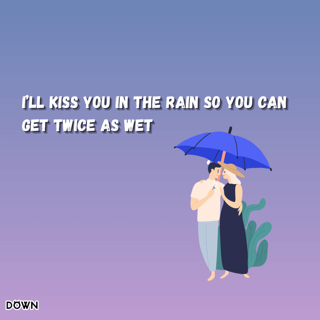 I’ll kiss you in the rain so you can get twice as wet. DOWN App